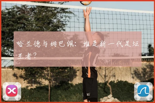 哈兰德与姆巴佩：谁是新一代足坛王者？
