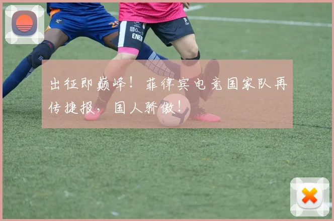 出征即巅峰!菲律宾电竞国家队再传捷报,国人骄傲!