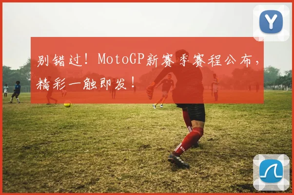 别错过！MotoGP新赛季赛程公布，精彩一触即发！