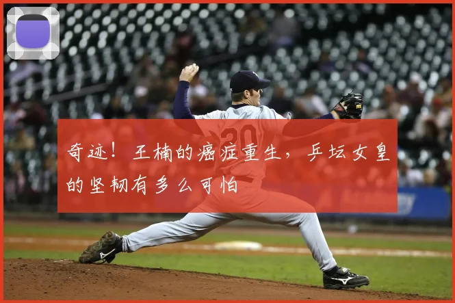 奇迹！王楠的癌症重生，乒坛女皇的坚韧有多么可怕